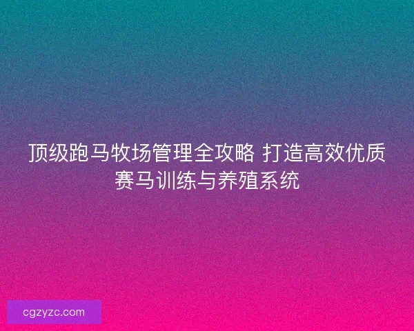 顶级跑马牧场管理全攻略 打造高效优质赛马训练与养殖系统