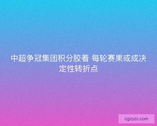 中超争冠集团积分胶着 每轮赛果或成决定性转折点