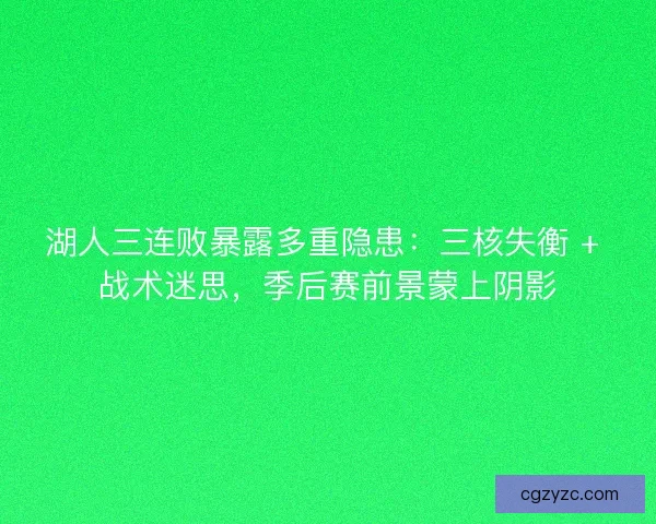 湖人三连败暴露多重隐患：三核失衡 + 战术迷思，季后赛前景蒙上阴影