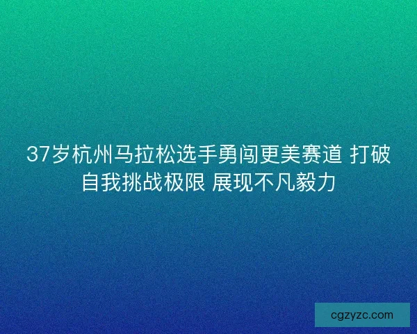 37岁杭州马拉松选手勇闯更美赛道 打破自我挑战极限 展现不凡毅力